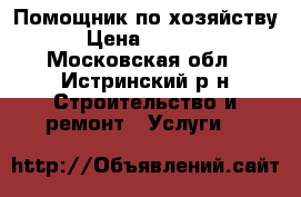 Помощник по хозяйству › Цена ­ 3 000 - Московская обл., Истринский р-н Строительство и ремонт » Услуги   